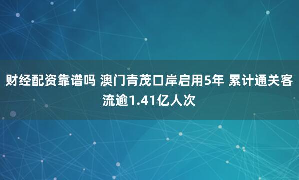 财经配资靠谱吗 澳门青茂口岸启用5年 累计通关客流逾1.41亿人次