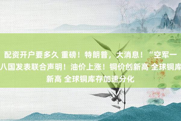 配资开户要多久 重磅！特朗普，大消息！“空军一号” 突发！八国发表联合声明！油价上涨！铜价创新高 全球铜库存加速分化