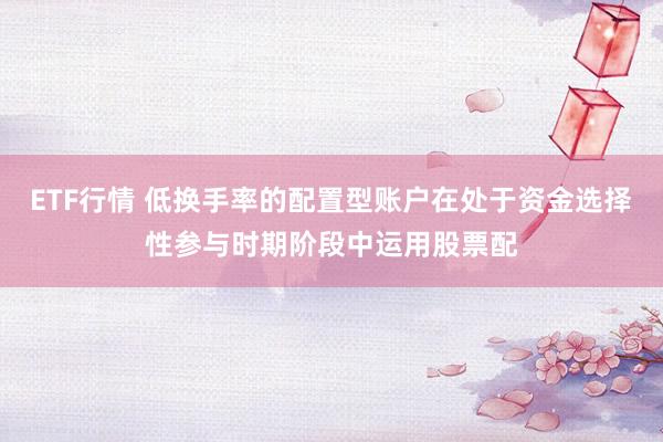 ETF行情 低换手率的配置型账户在处于资金选择性参与时期阶段中运用股票配
