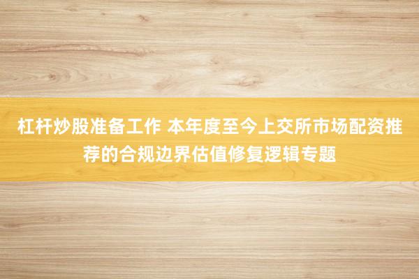 杠杆炒股准备工作 本年度至今上交所市场配资推荐的合规边界估值修复逻辑专题