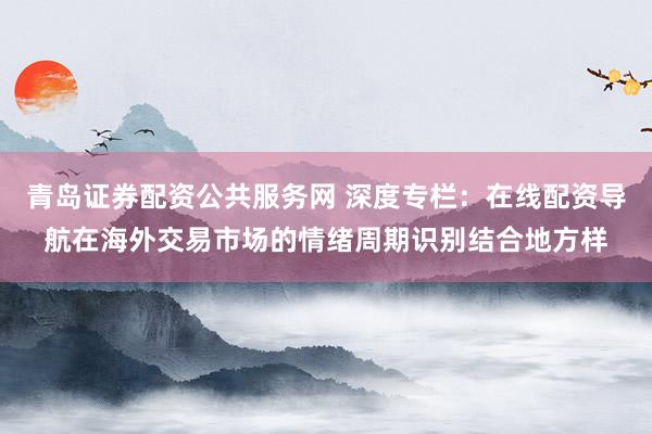 青岛证券配资公共服务网 深度专栏：在线配资导航在海外交易市场的情绪周期识别结合地方样