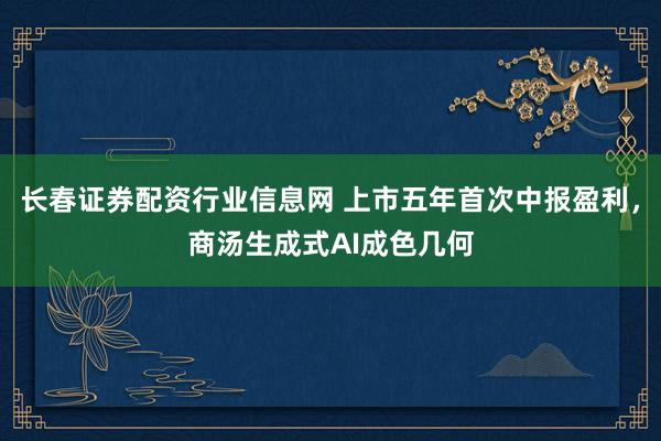 长春证券配资行业信息网 上市五年首次中报盈利，商汤生成式AI成色几何