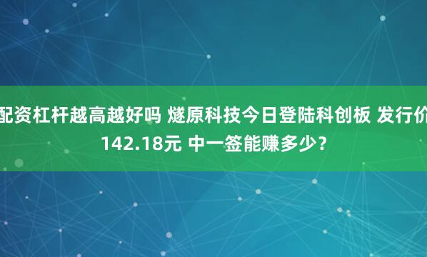 配资杠杆越高越好吗 燧原科技今日登陆科创板 发行价142.18元 中一签能赚多少？