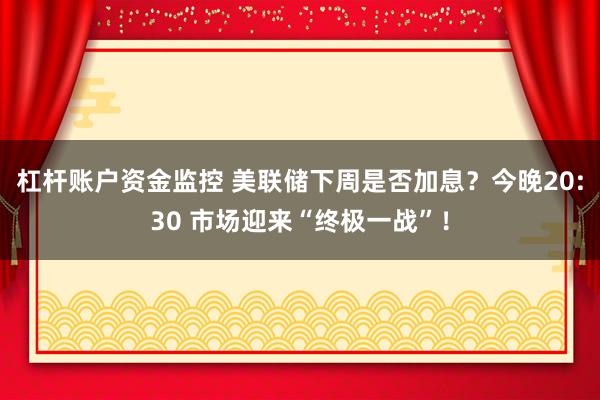 杠杆账户资金监控 美联储下周是否加息？今晚20:30 市场迎来“终极一战”！