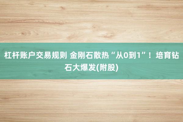 杠杆账户交易规则 金刚石散热“从0到1”！培育钻石大爆发(附股)