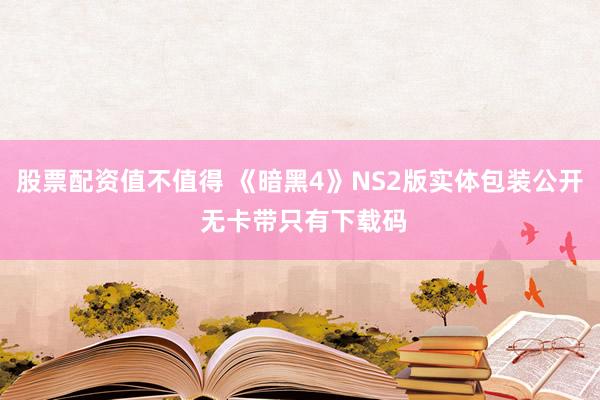 股票配资值不值得 《暗黑4》NS2版实体包装公开 无卡带只有下载码