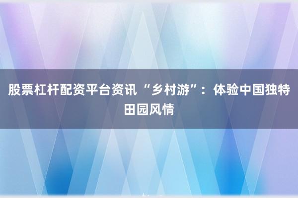 股票杠杆配资平台资讯 “乡村游”：体验中国独特田园风情