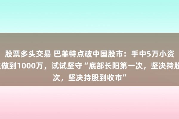 股票多头交易 巴菲特点破中国股市：手中5万小资金想快速做到1000万，试试坚守“底部长阳第一次，坚决持股到收市”
