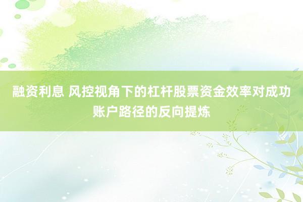 融资利息 风控视角下的杠杆股票资金效率对成功账户路径的反向提炼