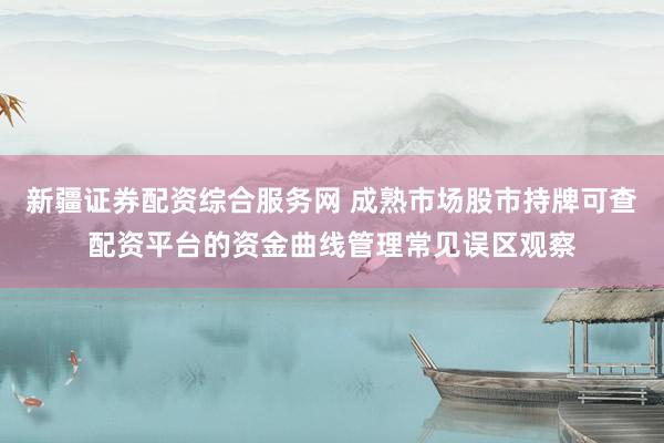 新疆证券配资综合服务网 成熟市场股市持牌可查配资平台的资金曲线管理常见误区观察