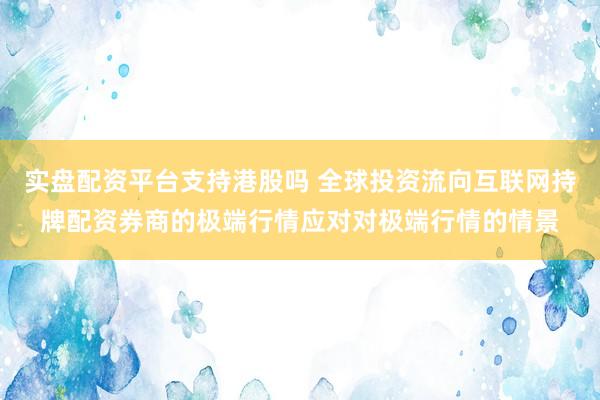 实盘配资平台支持港股吗 全球投资流向互联网持牌配资券商的极端行情应对对极端行情的情景