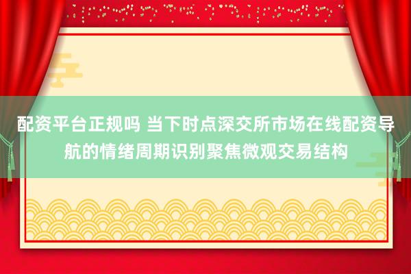 配资平台正规吗 当下时点深交所市场在线配资导航的情绪周期识别聚焦微观交易结构