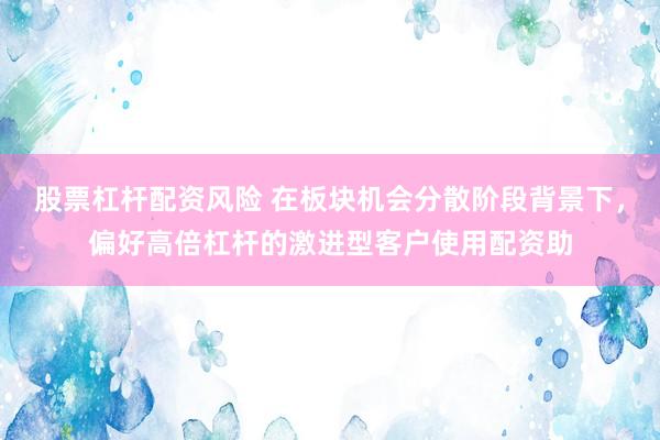 股票杠杆配资风险 在板块机会分散阶段背景下，偏好高倍杠杆的激进型客户使用配资助
