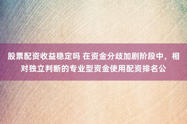 股票配资收益稳定吗 在资金分歧加剧阶段中，相对独立判断的专业型资金使用配资排名公
