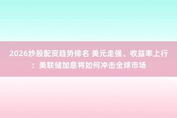 2026炒股配资趋势排名 美元走强、收益率上行：美联储加息将如何冲击全球市场