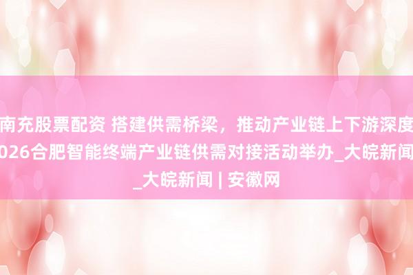 南充股票配资 搭建供需桥梁，推动产业链上下游深度对接，2026合肥智能终端产业链供需对接活动举办_大皖新闻 | 安徽网