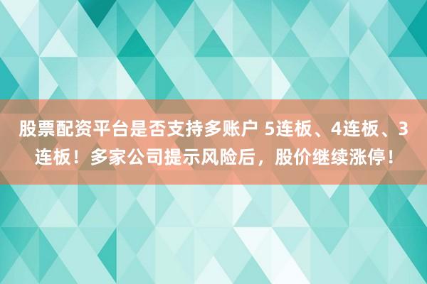 股票配资平台是否支持多账户 5连板、4连板、3连板！多家公司提示风险后，股价继续涨停！