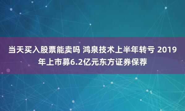 当天买入股票能卖吗 鸿泉技术上半年转亏 2019年上市募6.2亿元东方证券保荐
