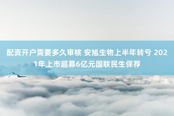 配资开户需要多久审核 安旭生物上半年转亏 2021年上市超募6亿元国联民生保荐