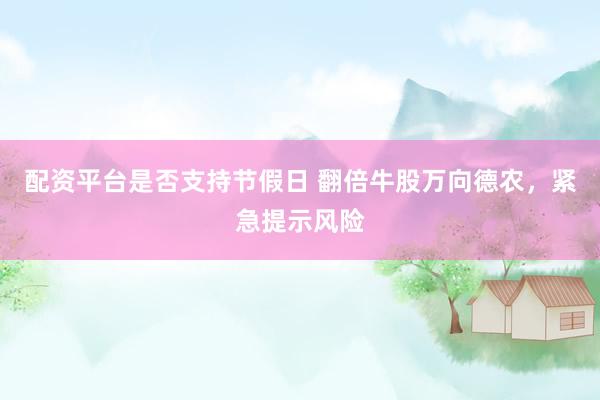 配资平台是否支持节假日 翻倍牛股万向德农，紧急提示风险