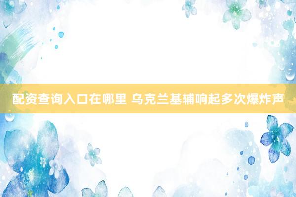 配资查询入口在哪里 乌克兰基辅响起多次爆炸声