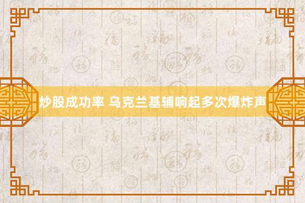 炒股成功率 乌克兰基辅响起多次爆炸声