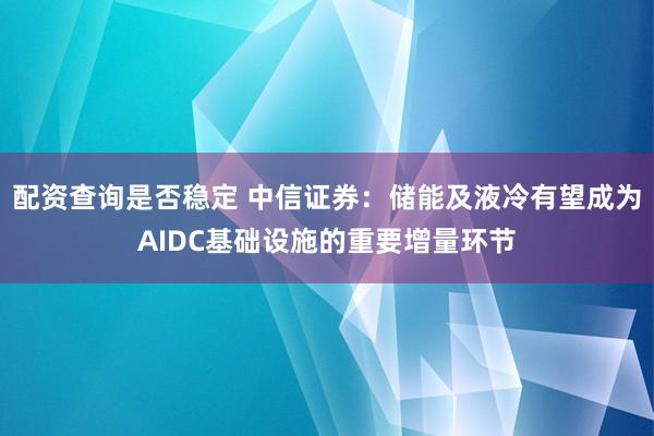 配资查询是否稳定 中信证券：储能及液冷有望成为AIDC基础设施的重要增量环节