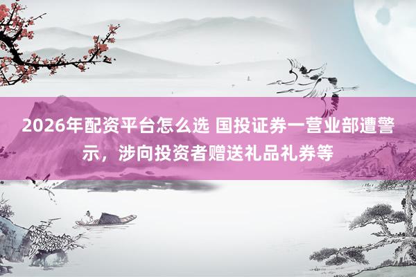 2026年配资平台怎么选 国投证券一营业部遭警示，涉向投资者赠送礼品礼券等