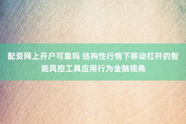 配资网上开户可靠吗 结构性行情下移动杠杆的智能风控工具应用行为金融视角