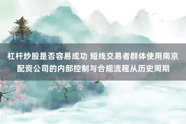 杠杆炒股是否容易成功 短线交易者群体使用南京配资公司的内部控制与合规流程从历史周期