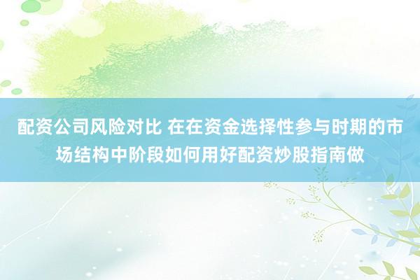 配资公司风险对比 在在资金选择性参与时期的市场结构中阶段如何用好配资炒股指南做