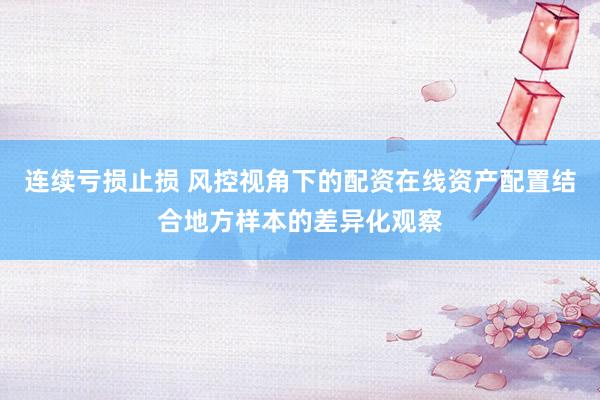 连续亏损止损 风控视角下的配资在线资产配置结合地方样本的差异化观察