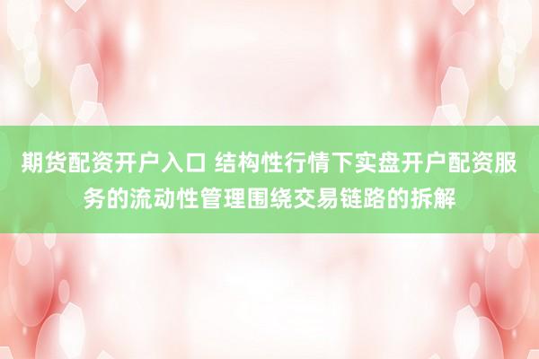 期货配资开户入口 结构性行情下实盘开户配资服务的流动性管理围绕交易链路的拆解