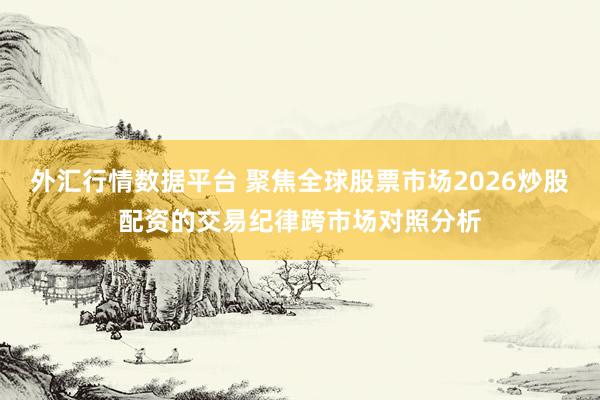 外汇行情数据平台 聚焦全球股票市场2026炒股配资的交易纪律跨市场对照分析