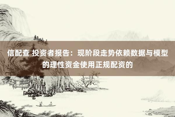 信配查 投资者报告:现阶段走势依赖数据与模型的理性资金使用正规配资的