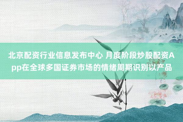 北京配资行业信息发布中心 月度阶段炒股配资App在全球多国证券市场的情绪周期识别以产品