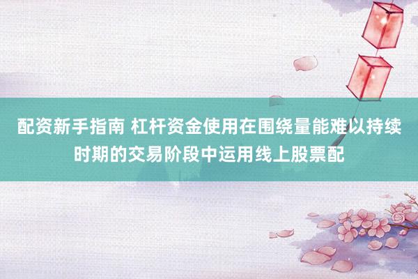 配资新手指南 杠杆资金使用在围绕量能难以持续时期的交易阶段中运用线上股票配