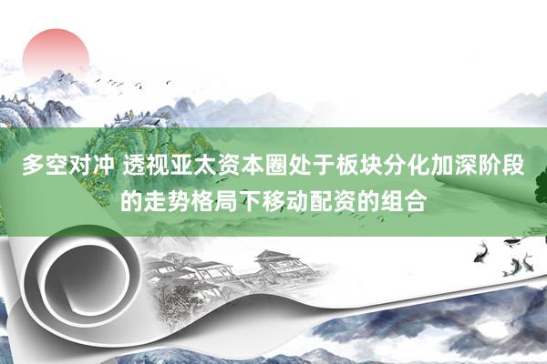 多空对冲 透视亚太资本圈处于板块分化加深阶段的走势格局下移动配资的组合