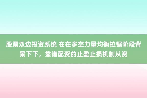 股票双边投资系统 在在多空力量均衡拉锯阶段背景下下，靠谱配资的止盈止损机制从资