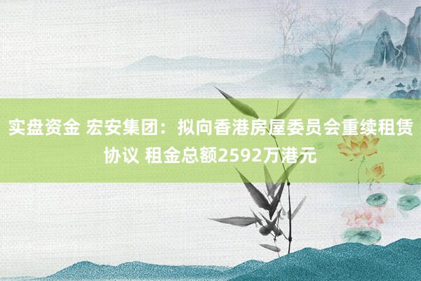 实盘资金 宏安集团：拟向香港房屋委员会重续租赁协议 租金总额2592万港元