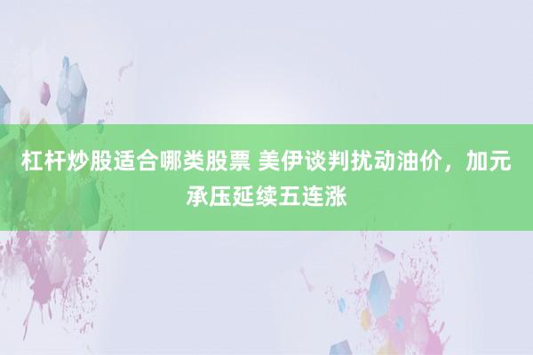 杠杆炒股适合哪类股票 美伊谈判扰动油价，加元承压延续五连涨