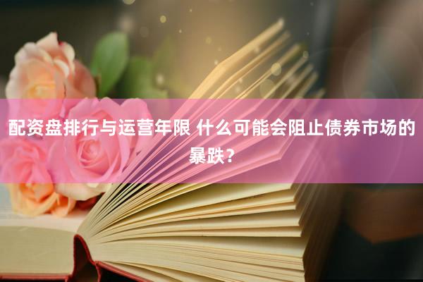 配资盘排行与运营年限 什么可能会阻止债券市场的暴跌？