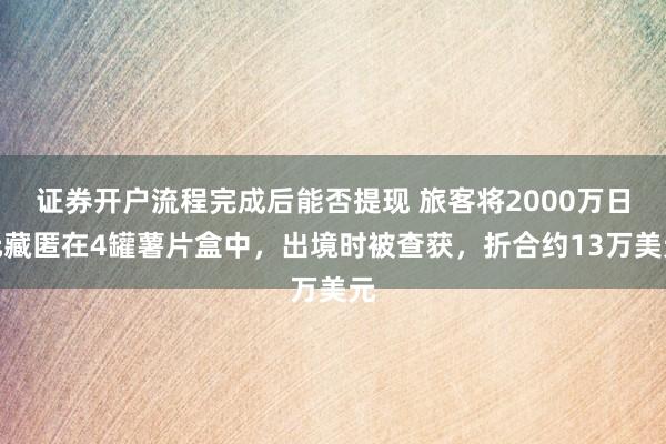 证券开户流程完成后能否提现 旅客将2000万日元藏匿在4罐薯片盒中，出境时被查获，折合约13万美元