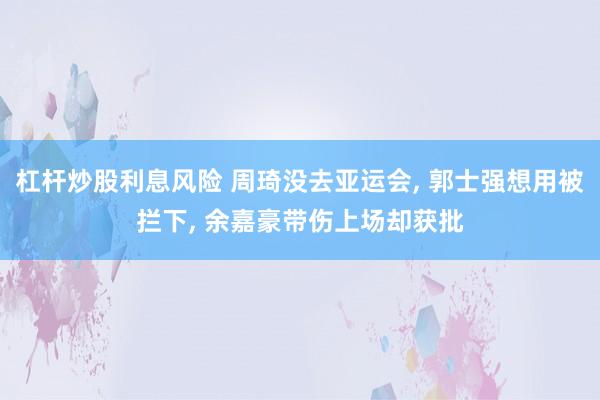 杠杆炒股利息风险 周琦没去亚运会, 郭士强想用被拦下, 余嘉豪带伤上场却获批