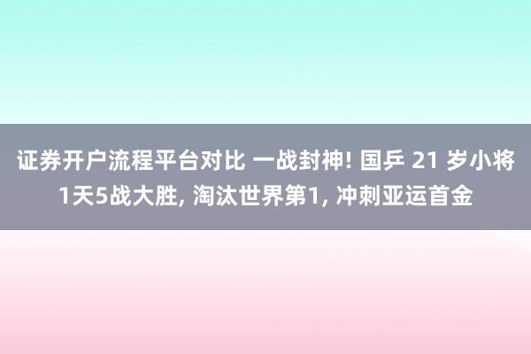 证券开户流程平台对比 一战封神! 国乒 21 岁小将1天5战大胜, 淘汰世界第1, 冲刺亚运首金