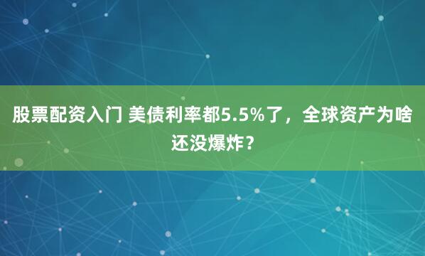 股票配资入门 美债利率都5.5%了，全球资产为啥还没爆炸？