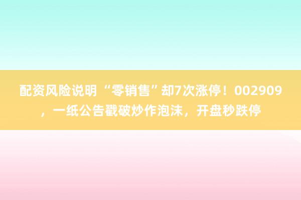 配资风险说明 “零销售”却7次涨停！002909，一纸公告戳破炒作泡沫，开盘秒跌停