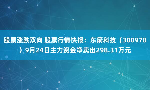 股票涨跌双向 股票行情快报：东箭科技（300978）9月24日主力资金净卖出298.31万元