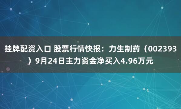 挂牌配资入口 股票行情快报：力生制药（002393）9月24日主力资金净买入4.96万元