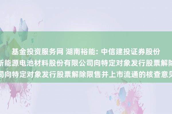基金投资服务网 湖南裕能: 中信建投证券股份有限公司关于湖南裕能新能源电池材料股份有限公司向特定对象发行股票解除限售并上市流通的核查意见
